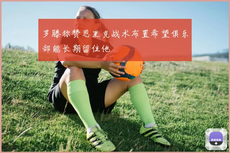 罗滕称赞恩里克战术布置希望俱乐部能长期留住他