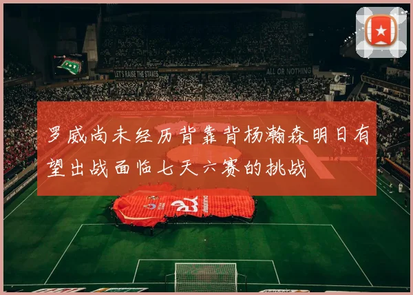 罗威尚未经历背靠背杨瀚森明日有望出战面临七天六赛的挑战