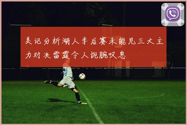 美记分析湖人季后赛未能见三大主力对决雷霆令人扼腕叹息