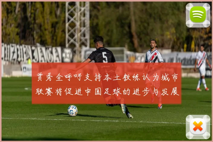 贾秀全呼吁支持本土教练认为城市联赛将促进中国足球的进步与发展