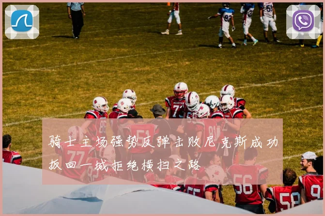 骑士主场强势反弹击败尼克斯成功扳回一城拒绝横扫之路