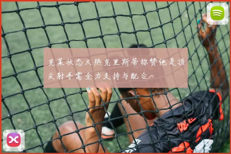 克莱状态火热克里斯蒂称赞他是顶尖射手需全力支持与配合