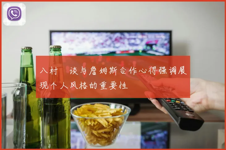 八村塁谈与詹姆斯合作心得强调展现个人风格的重要性