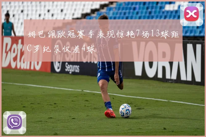 姆巴佩欧冠赛季表现惊艳7场13球距C罗纪录仅差4球