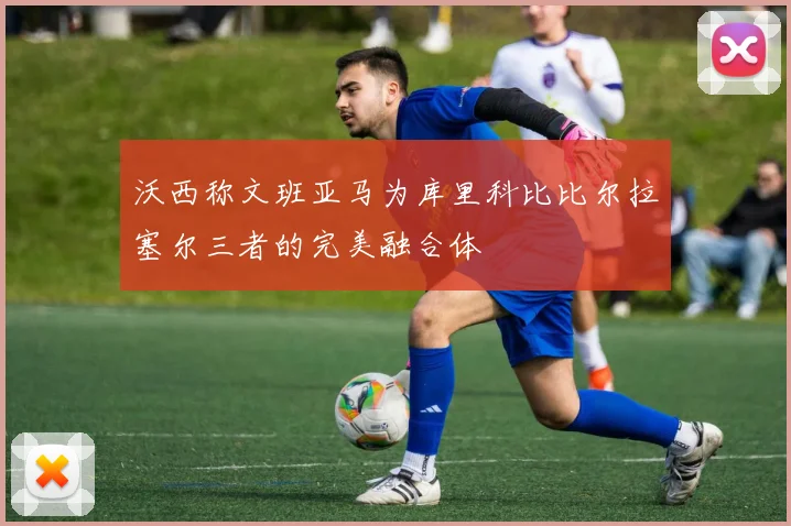 沃西称文班亚马为库里科比比尔拉塞尔三者的完美融合体
