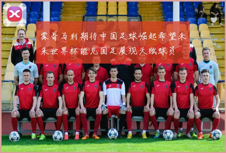 蒙哥马利期待中国足球崛起希望未来世界杯能见国足展现天赋球员