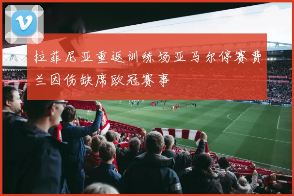 拉菲尼亚重返训练场亚马尔停赛费兰因伤缺席欧冠赛事