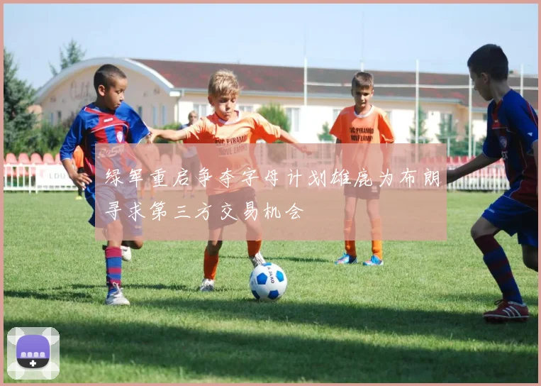 绿军重启争夺字母计划雄鹿为布朗寻求第三方交易机会