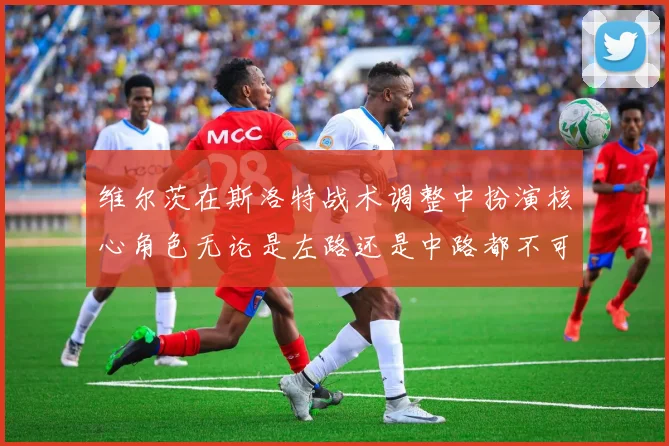 维尔茨在斯洛特战术调整中扮演核心角色无论是左路还是中路都不可或缺