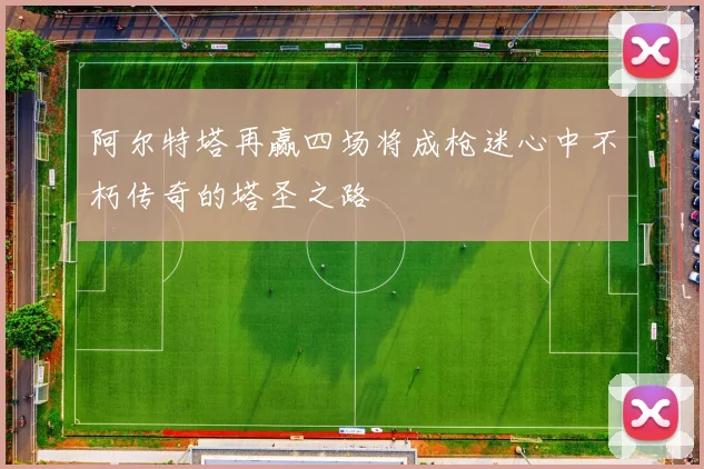 阿尔特塔再赢四场将成枪迷心中不朽传奇的塔圣之路