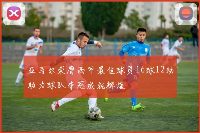 亚马尔荣膺西甲最佳球员16球12助助力球队夺冠成就辉煌