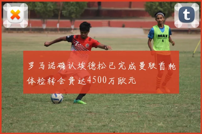 罗马诺确认埃德松已完成曼联首轮体检转会费达4500万欧元