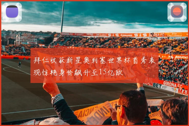 拜仁收获新星奥利塞世界杯首秀表现惊艳身价飙升至15亿欧