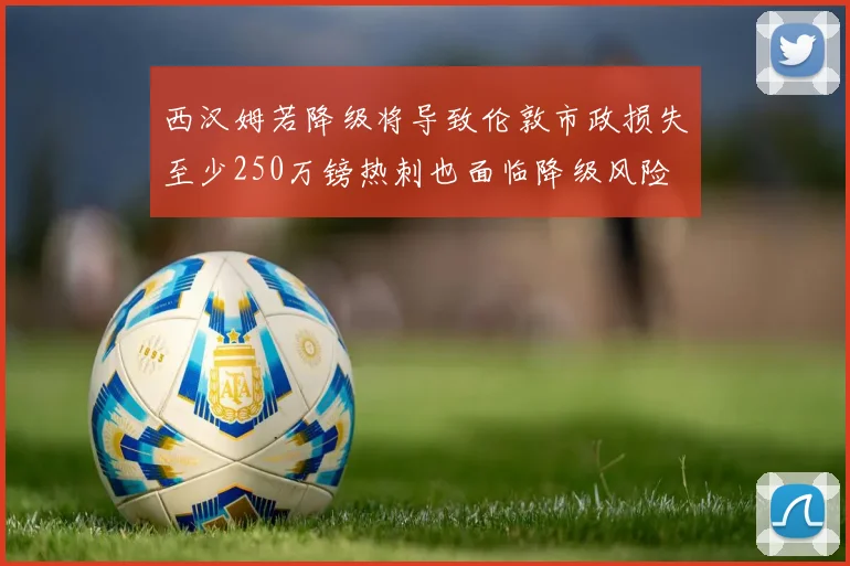 西汉姆若降级将导致伦敦市政损失至少250万镑热刺也面临降级风险