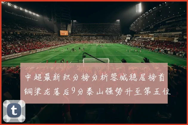 中超最新积分榜分析蓉城稳居榜首铜梁龙落后9分泰山强势升至第五位津门虎积分清零
