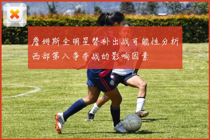 詹姆斯全明星替补出战可能性分析西部第八争夺战的影响因素