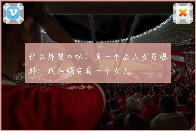 什么炸裂口味！另一个成人女星爆料：我和锡安有一个女儿