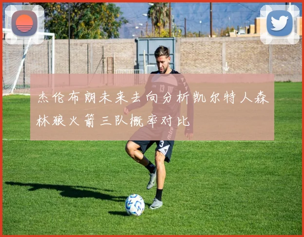 杰伦布朗未来去向分析凯尔特人森林狼火箭三队概率对比