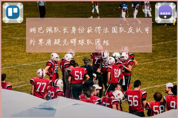 姆巴佩队长身份获得法国队友认可外界质疑无碍球队团结