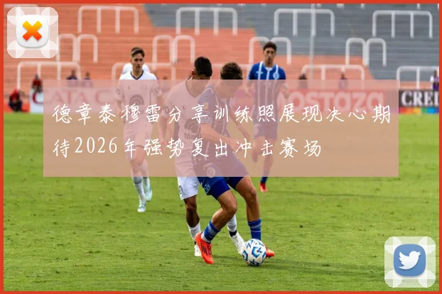 德章泰穆雷分享训练照展现决心期待2026年强势复出冲击赛场