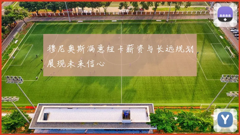 穆尼奥斯满意纽卡薪资与长远规划展现未来信心