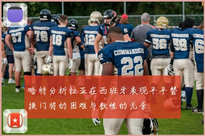 哈特分析拉亚在西班牙表现平平替换门将的困难与教练的无奈