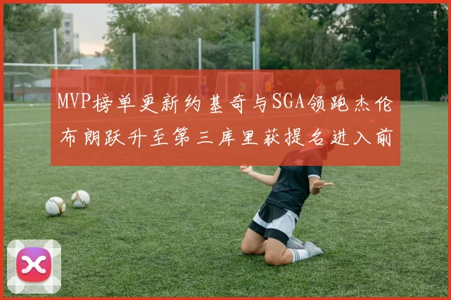 MVP榜单更新约基奇与SGA领跑杰伦布朗跃升至第三库里获提名进入前十