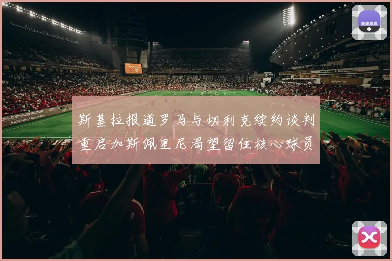 斯基拉报道罗马与切利克续约谈判重启加斯佩里尼渴望留住核心球员