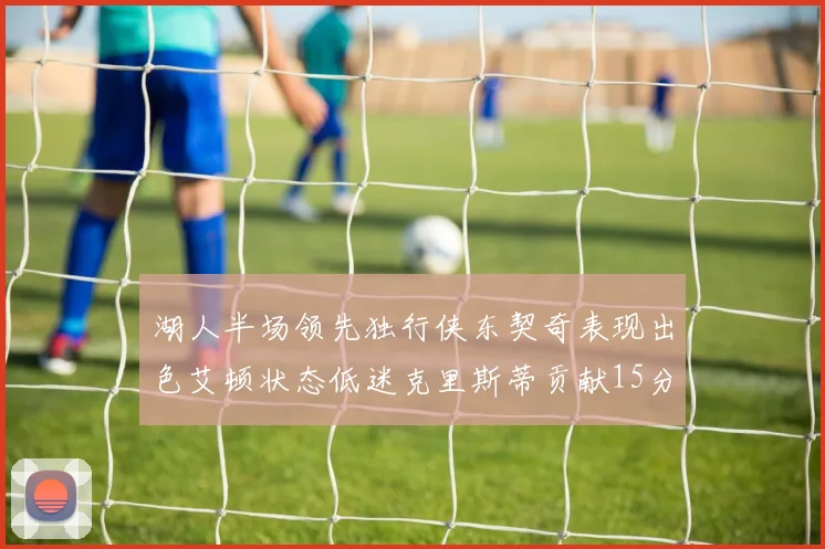 湖人半场领先独行侠东契奇表现出色艾顿状态低迷克里斯蒂贡献15分