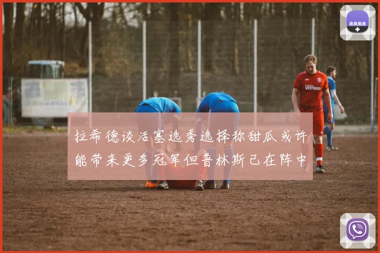 拉希德谈活塞选秀选择称甜瓜或许能带来更多冠军但普林斯已在阵中