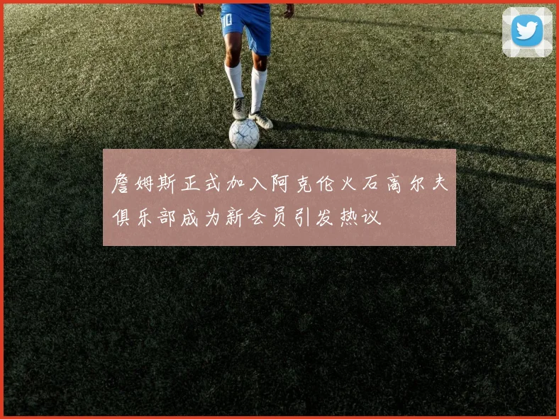 詹姆斯正式加入阿克伦火石高尔夫俱乐部成为新会员引发热议