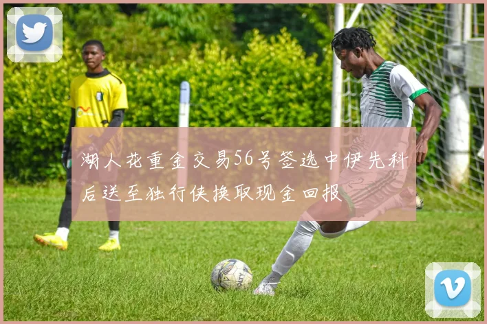 湖人花重金交易56号签选中伊先科后送至独行侠换取现金回报